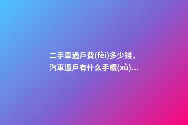 二手車過戶費(fèi)多少錢，汽車過戶有什么手續(xù)費(fèi)？